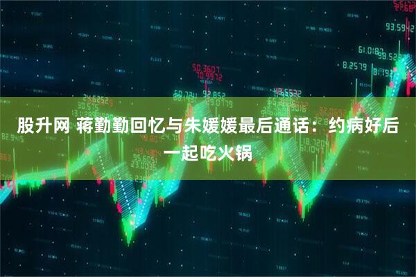 股升网 蒋勤勤回忆与朱媛媛最后通话：约病好后一起吃火锅