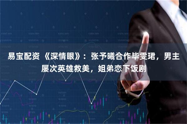 易宝配资 《深情眼》：张予曦合作毕雯珺，男主屡次英雄救美，姐弟恋下饭剧