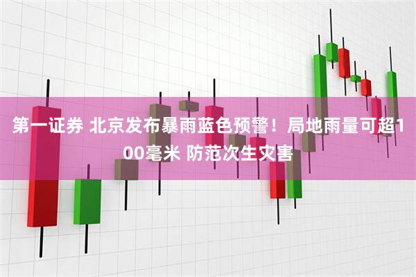 第一证券 北京发布暴雨蓝色预警！局地雨量可超100毫米 防范次生灾害