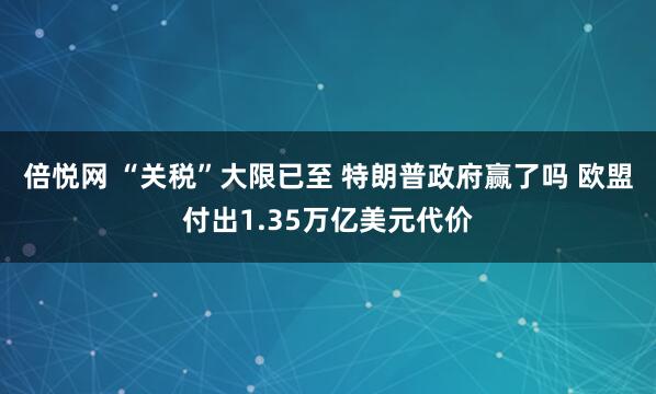 倍悦网 “关税”大限已至 特朗普政府赢了吗 欧盟付出1.35万亿美元代价