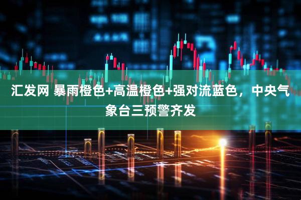 汇发网 暴雨橙色+高温橙色+强对流蓝色，中央气象台三预警齐发