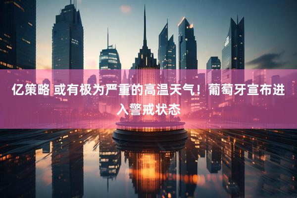 亿策略 或有极为严重的高温天气！葡萄牙宣布进入警戒状态