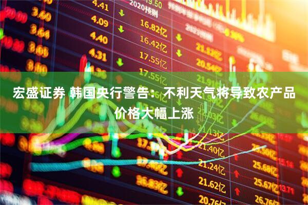宏盛证券 韩国央行警告：不利天气将导致农产品价格大幅上涨