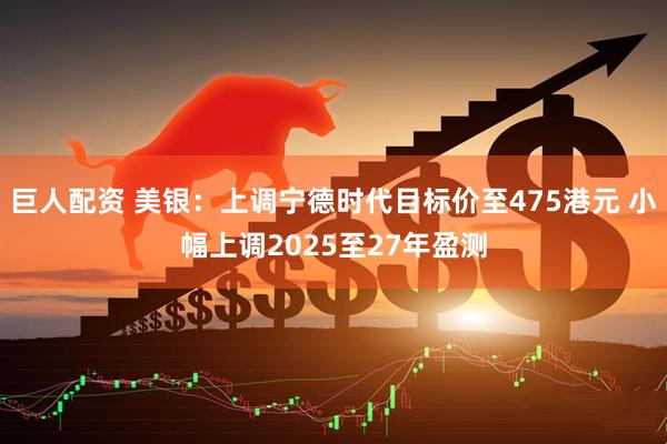 巨人配资 美银：上调宁德时代目标价至475港元 小幅上调2025至27年盈测