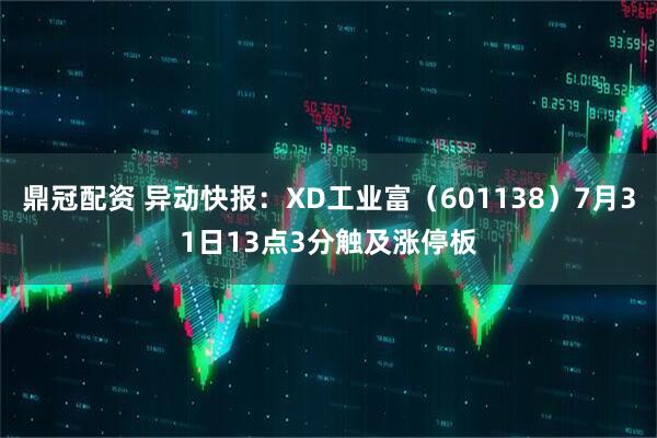 鼎冠配资 异动快报：XD工业富（601138）7月31日13点3分触及涨停板