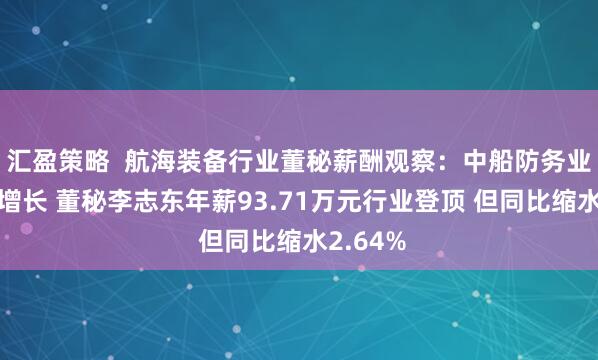 汇盈策略  航海装备行业董秘薪酬观察：中船防务业绩大幅增长 董秘李志东年薪93.71万元行业登顶 但同比缩水2.64%