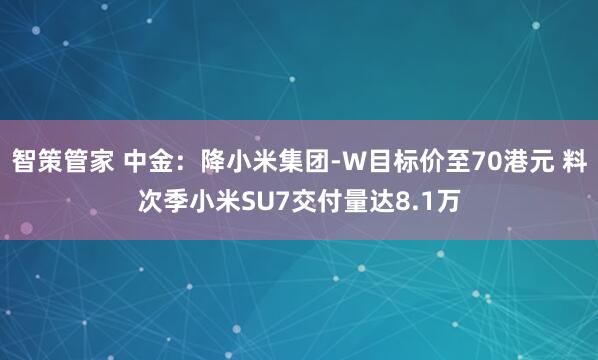 智策管家 中金：降小米集团-W目标价至70港元 料次季小米SU7交付量达8.1万