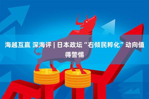 海越互赢 深海评 | 日本政坛“右倾民粹化”动向值得警惕