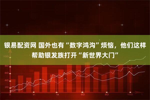 银易配资网 国外也有“数字鸿沟”烦恼，他们这样帮助银发族打开“新世界大门”