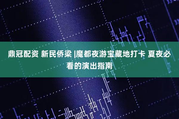 鼎冠配资 新民侨梁 |魔都夜游宝藏地打卡 夏夜必看的演出指南