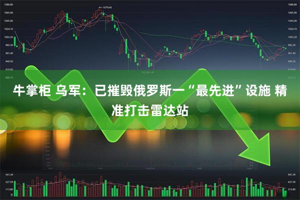 牛掌柜 乌军：已摧毁俄罗斯一“最先进”设施 精准打击雷达站