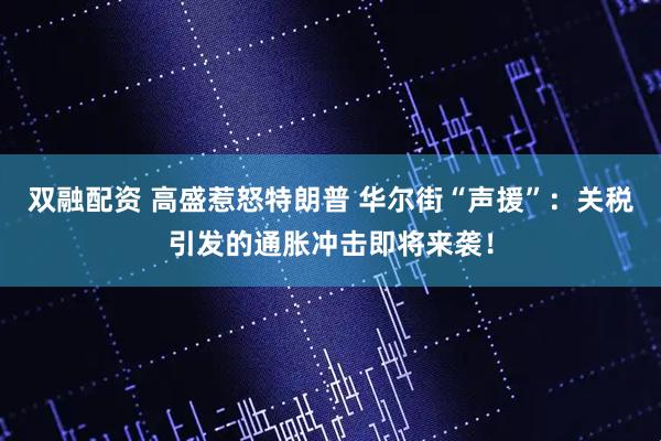 双融配资 高盛惹怒特朗普 华尔街“声援”：关税引发的通胀冲击即将来袭！