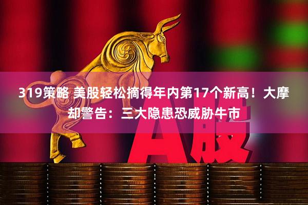 319策略 美股轻松摘得年内第17个新高！大摩却警告：三大隐患恐威胁牛市