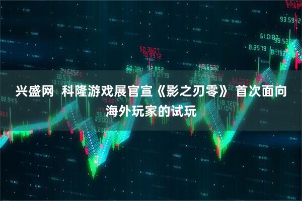 兴盛网  科隆游戏展官宣《影之刃零》 首次面向海外玩家的试玩