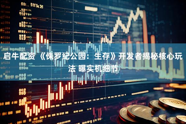 启牛配资 《侏罗纪公园：生存》开发者揭秘核心玩法 曝实机细节