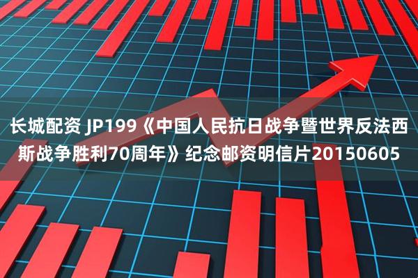 长城配资 JP199《中国人民抗日战争暨世界反法西斯战争胜利70周年》纪念邮资明信片20150605
