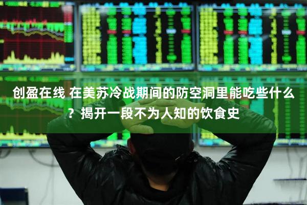 创盈在线 在美苏冷战期间的防空洞里能吃些什么？揭开一段不为人知的饮食史