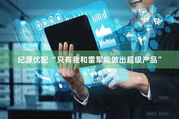 纪源优配 “只有我和雷军能做出超级产品”