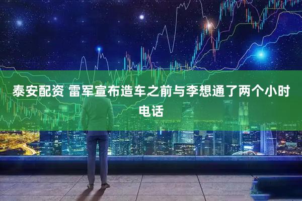 泰安配资 雷军宣布造车之前与李想通了两个小时电话