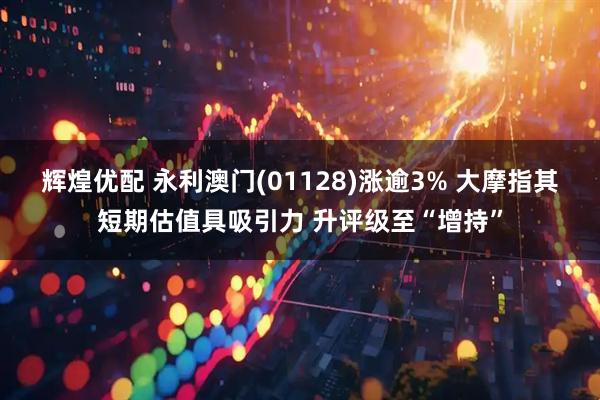辉煌优配 永利澳门(01128)涨逾3% 大摩指其短期估值具吸引力 升评级至“增持”
