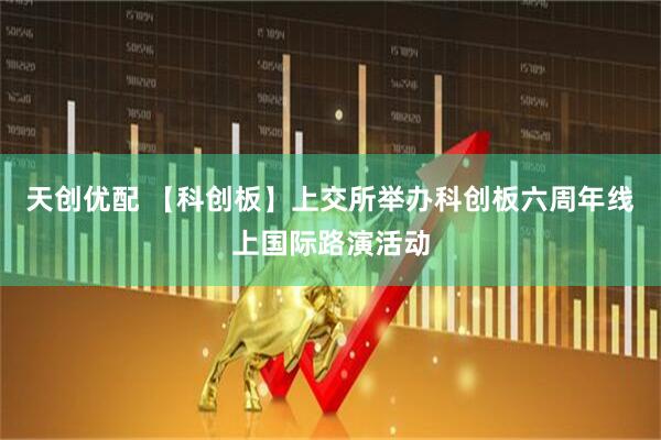 天创优配 【科创板】上交所举办科创板六周年线上国际路演活动