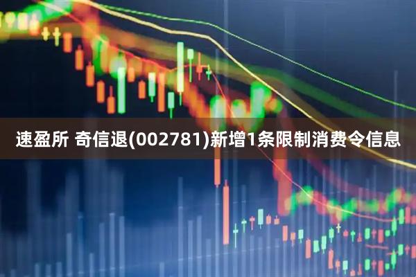 速盈所 奇信退(002781)新增1条限制消费令信息