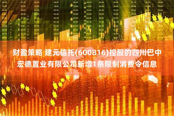 财盈策略 建元信托(600816)控股的四川巴中宏德置业有限公司新增1条限制消费令信息