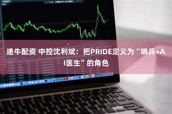 速牛配资 中控沈利斌：把PRIDE定义为“哨兵+AI医生”的角色