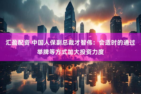 汇盈配资 中国人保副总裁才智伟：会适时的通过举牌等方式加大投资力度