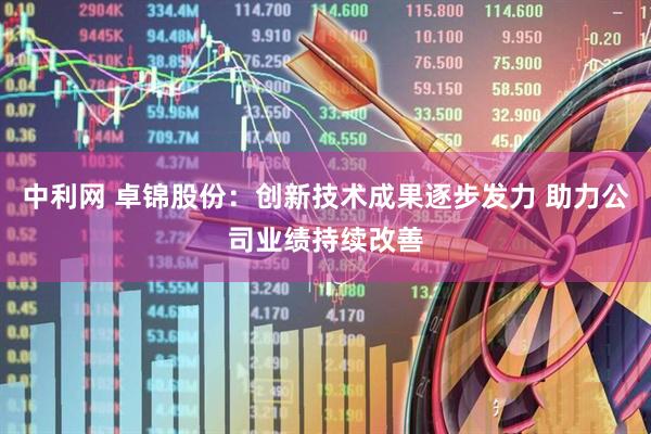 中利网 卓锦股份：创新技术成果逐步发力 助力公司业绩持续改善