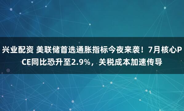 兴业配资 美联储首选通胀指标今夜来袭！7月核心PCE同比恐升至2.9%，关税成本加速传导