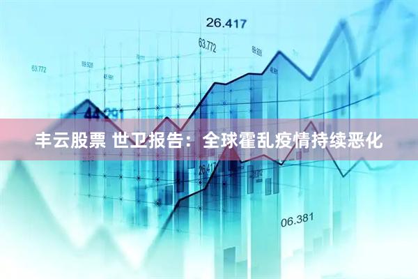 丰云股票 世卫报告：全球霍乱疫情持续恶化