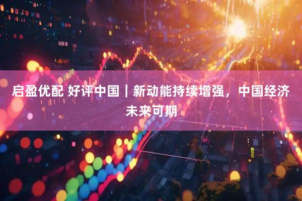 启盈优配 好评中国｜新动能持续增强，中国经济未来可期