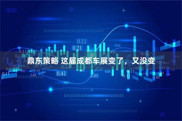 鼎东策略 这届成都车展变了，又没变