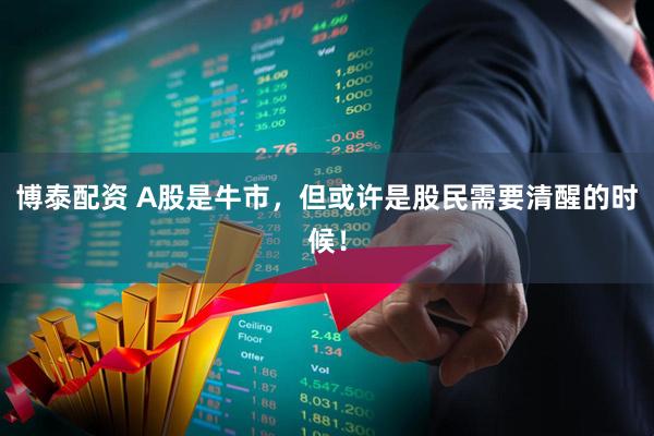 博泰配资 A股是牛市，但或许是股民需要清醒的时候！