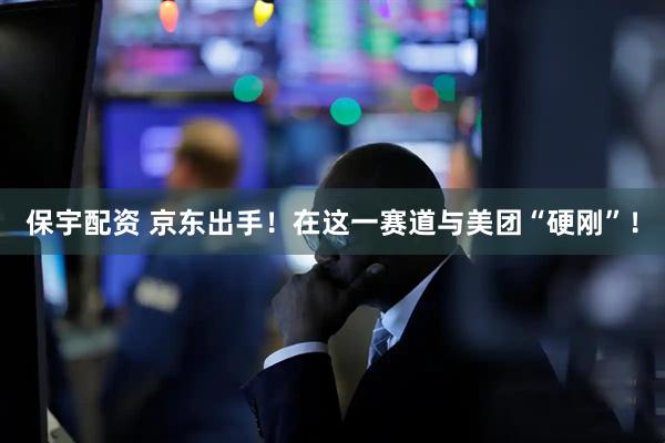 保宇配资 京东出手！在这一赛道与美团“硬刚”！