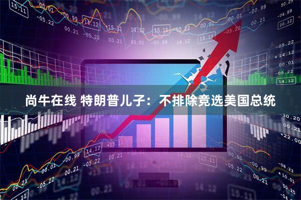 尚牛在线 特朗普儿子：不排除竞选美国总统