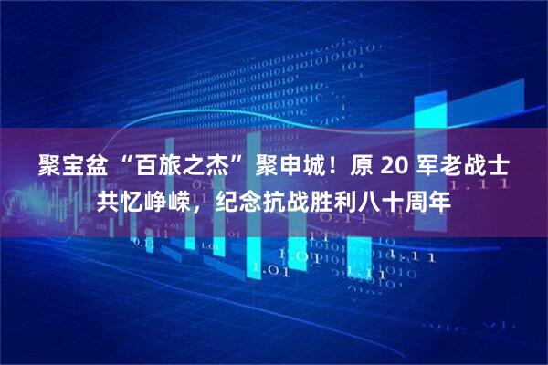 聚宝盆 “百旅之杰” 聚申城！原 20 军老战士共忆峥嵘，纪念抗战胜利八十周年