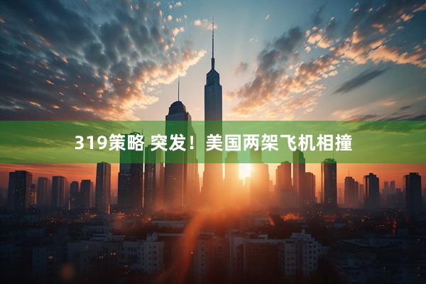 319策略 突发！美国两架飞机相撞