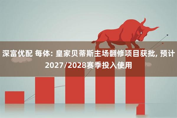 深富优配 每体: 皇家贝蒂斯主场翻修项目获批, 预计2027/2028赛季投入使用