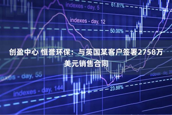 创盈中心 恒誉环保：与英国某客户签署2758万美元销售合同