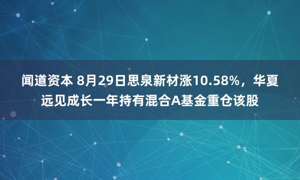 闻道资本 8月29日思泉新材涨10.58%，华夏远见成长一年持有混合A基金重仓该股