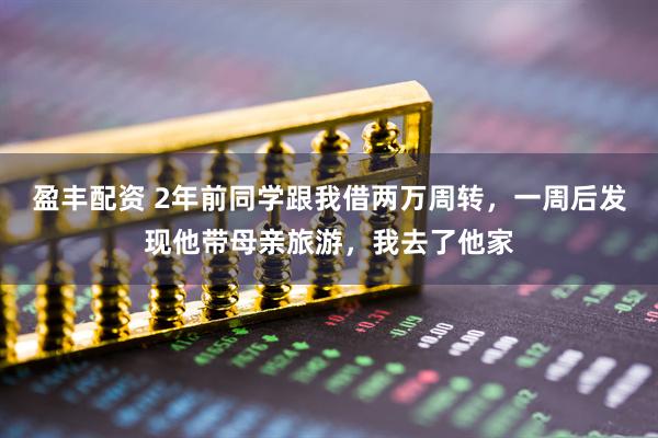 盈丰配资 2年前同学跟我借两万周转，一周后发现他带母亲旅游，我去了他家