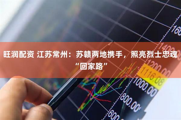 旺润配资 江苏常州：苏赣两地携手，照亮烈士忠魂“回家路”