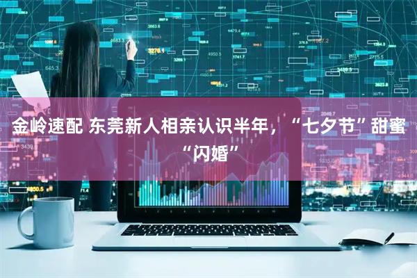 金岭速配 东莞新人相亲认识半年，“七夕节”甜蜜“闪婚”