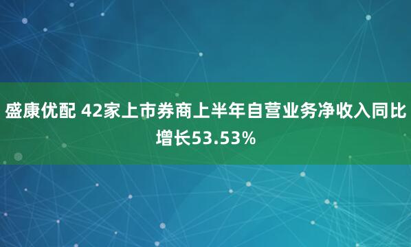 盛康优配 42家上市券商上半年自营业务净收入同比增长53.53%