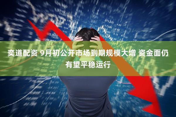 奕道配资 9月初公开市场到期规模大增 资金面仍有望平稳运行