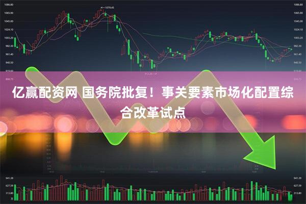 亿赢配资网 国务院批复！事关要素市场化配置综合改革试点