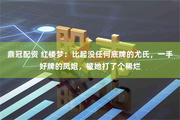 鼎冠配资 红楼梦：比起没任何底牌的尤氏，一手好牌的凤姐，被她打了个稀烂