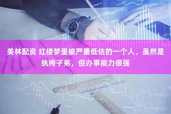 美林配资 红楼梦里被严重低估的一个人，虽然是纨绔子弟，但办事能力很强